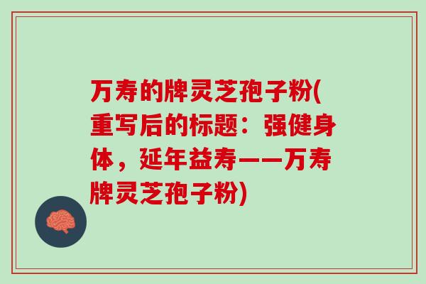 万寿的牌灵芝孢子粉(重写后的标题：强健身体，延年益寿——万寿牌灵芝孢子粉)