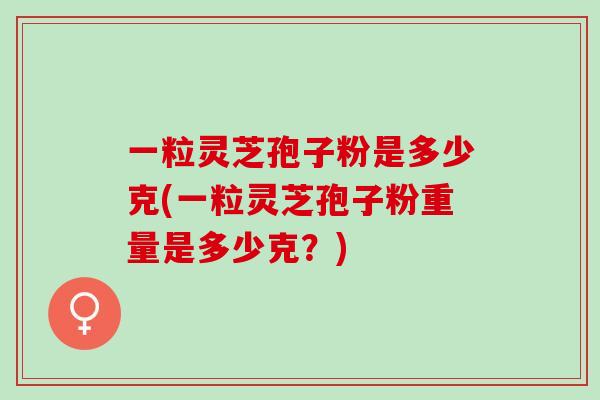 一粒灵芝孢子粉是多少克(一粒灵芝孢子粉重量是多少克？)