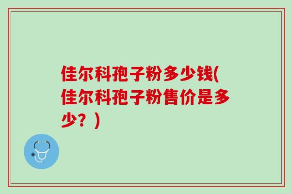 佳尔科孢子粉多少钱(佳尔科孢子粉售价是多少？)