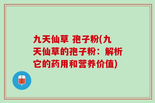 九天仙草 孢子粉(九天仙草的孢子粉：解析它的药用和营养价值)