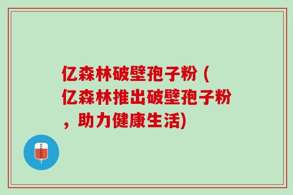 亿森林破壁孢子粉 (亿森林推出破壁孢子粉，助力健康生活)