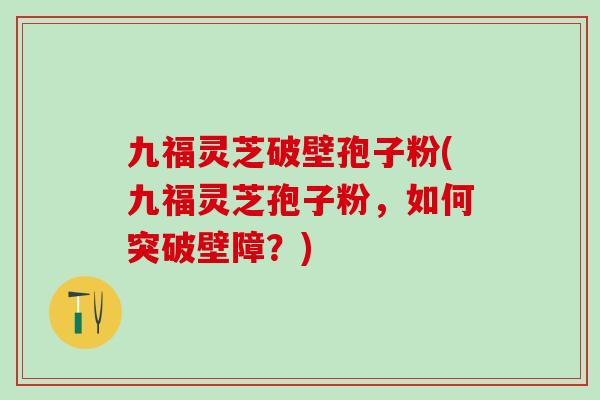 九福灵芝破壁孢子粉(九福灵芝孢子粉,如何突破壁障?) 九福灵芝破壁孢子粉(九福灵芝孢子粉,如何突破壁障?)