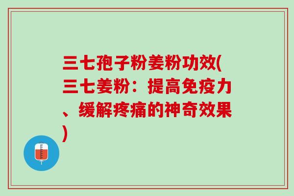 三七孢子粉姜粉功效(三七姜粉：提高免疫力、缓解疼痛的神奇效果)