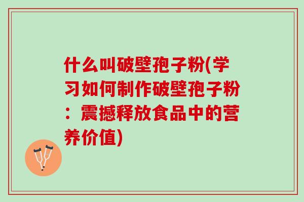 什么叫破壁孢子粉(学习如何制作破壁孢子粉：震撼释放食品中的营养价值)