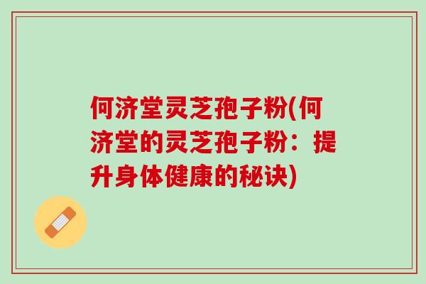何济堂灵芝孢子粉(何济堂的灵芝孢子粉：提升身体健康的秘诀)
