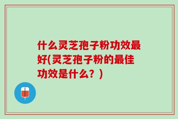 什么灵芝孢子粉功效好(灵芝孢子粉的佳功效是什么？)