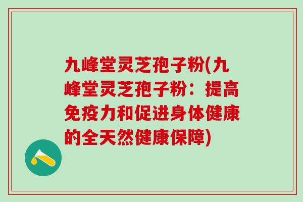 九峰堂灵芝孢子粉(九峰堂灵芝孢子粉:提高免疫力和促进身体健康的全天然健康保障) 九峰堂灵芝孢子粉(九峰堂灵芝孢子粉:提高免疫力和促进身体健康的全天然健康保障)
