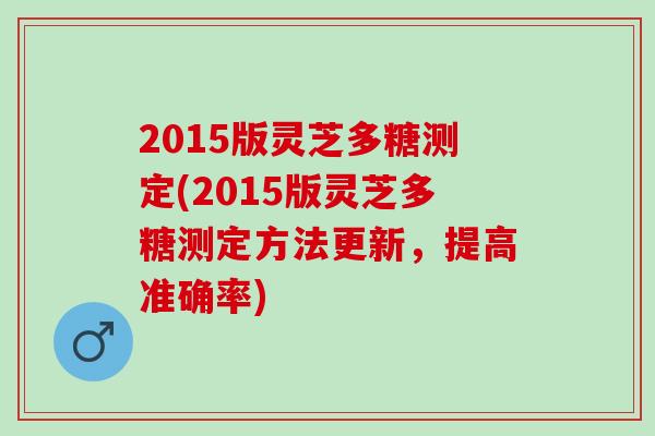 2015版灵芝多糖测定(2015版灵芝多糖测定方法更新，提高准确率)