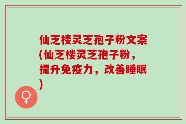 仙芝楼灵芝孢子粉文案(仙芝楼灵芝孢子粉，提升免疫力，改善睡眠)