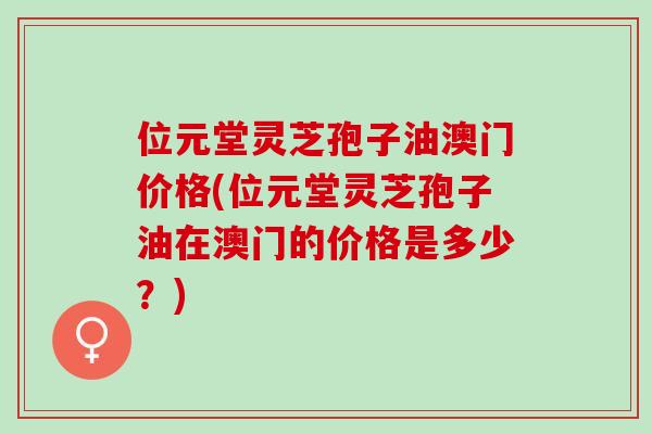位元堂灵芝孢子油澳门价格(位元堂灵芝孢子油在澳门的价格是多少?) 位元堂灵芝孢子油澳门价格(位元堂灵芝孢子油在澳门的价格是多少?)