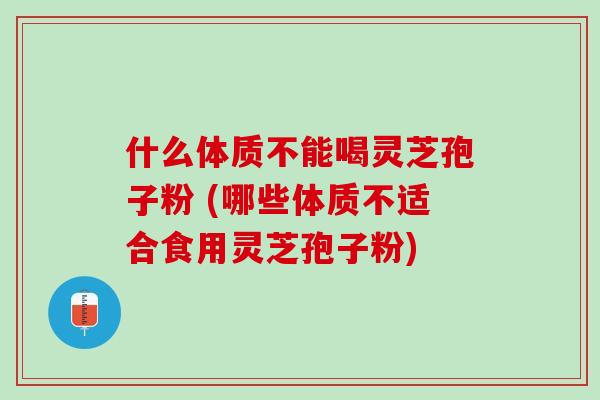 什么体质不能喝灵芝孢子粉 (哪些体质不适合食用灵芝孢子粉)