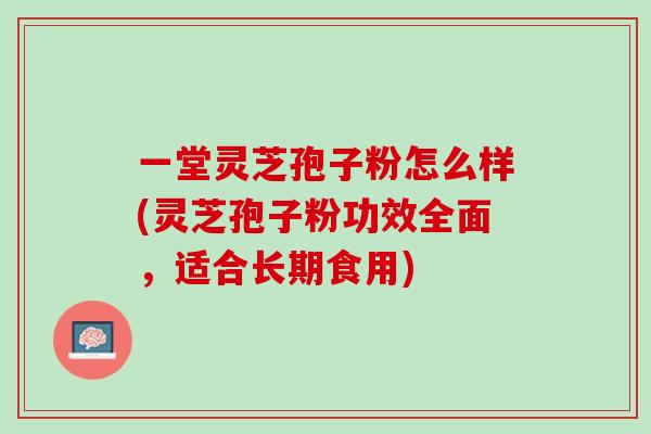 一堂灵芝孢子粉怎么样(灵芝孢子粉功效全面,适合长期食用) 一堂灵芝孢子粉怎么样(灵芝孢子粉功效全面,适合长期食用)