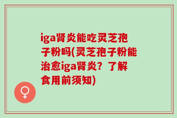 iga肾炎能吃灵芝孢子粉吗(灵芝孢子粉能治愈iga肾炎？了解食用前须知)