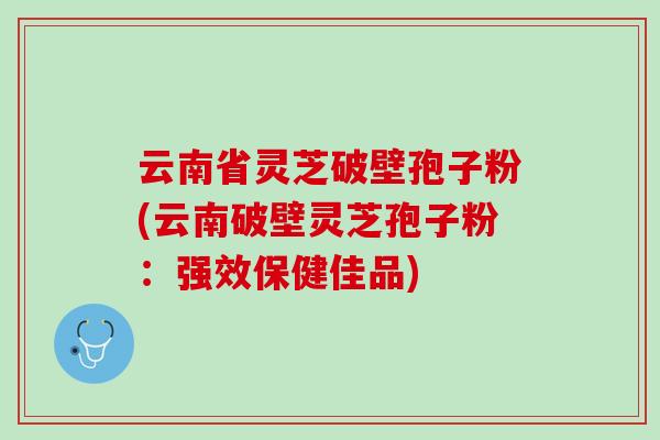 云南省灵芝破壁孢子粉(云南破壁灵芝孢子粉：强效保健佳品)