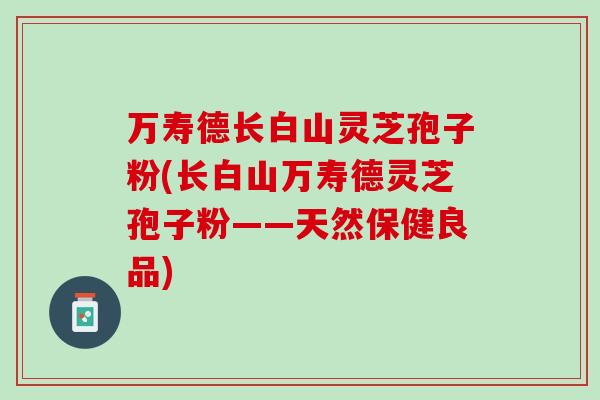 万寿德长白山灵芝孢子粉(长白山万寿德灵芝孢子粉——天然保健良品)