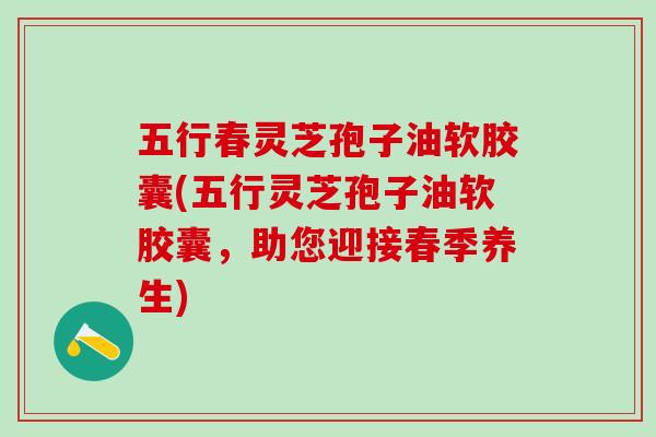 五行春灵芝孢子油软胶囊(五行灵芝孢子油软胶囊，助您迎接春季养生)