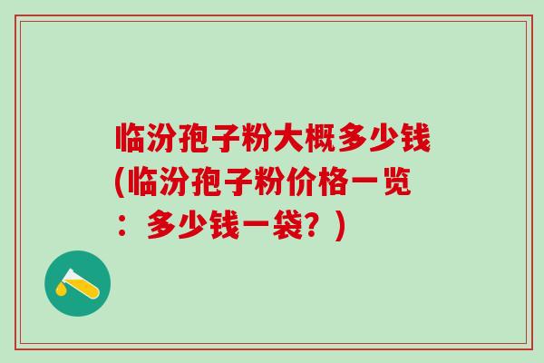 临汾孢子粉大概多少钱(临汾孢子粉价格一览:多少钱一袋?) 临汾孢子粉大概多少钱(临汾孢子粉价格一览:多少钱一袋?)