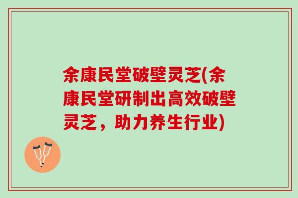 余康民堂破壁灵芝(余康民堂研制出高效破壁灵芝，助力养生行业)