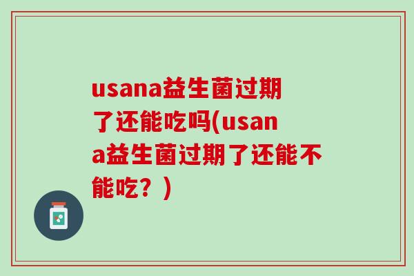 usana益生菌过期了还能吃吗(usana益生菌过期了还能不能吃？)