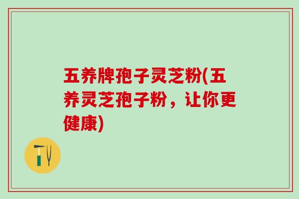 五养牌孢子灵芝粉(五养灵芝孢子粉，让你更健康)