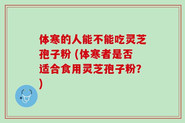 体寒的人能不能吃灵芝孢子粉 (体寒者是否适合食用灵芝孢子粉？)