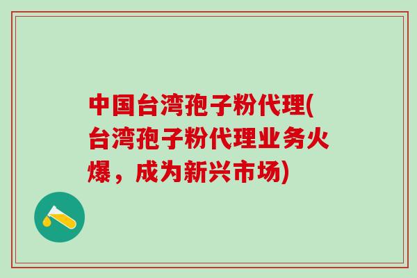 中国台湾孢子粉代理(台湾孢子粉代理业务火爆，成为新兴市场)