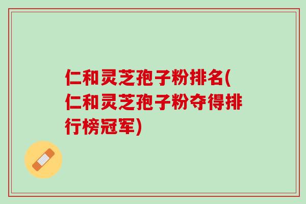 仁和灵芝孢子粉排名(仁和灵芝孢子粉夺得排行榜冠军)