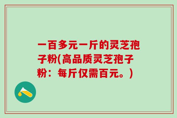 一百多元一斤的灵芝孢子粉(高品质灵芝孢子粉：每斤仅需百元。)