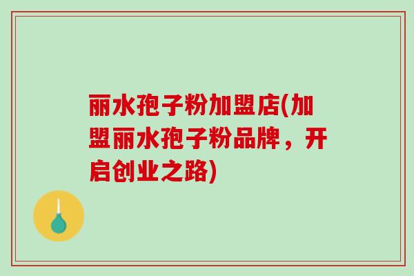 丽水孢子粉加盟店(加盟丽水孢子粉品牌，开启创业之路)