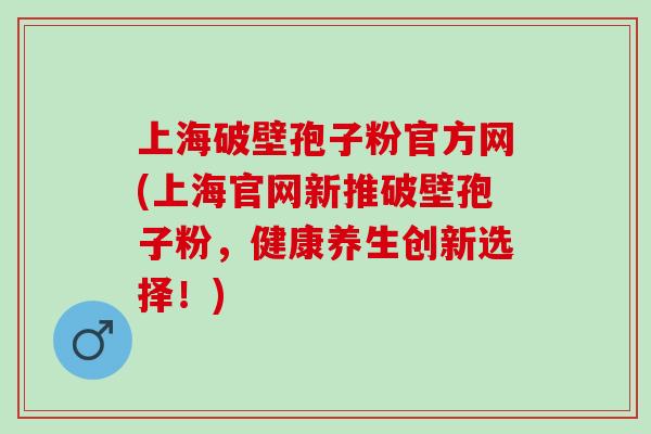 上海破壁孢子粉官方网(上海官网新推破壁孢子粉,健康养生创新选择!) 上海破壁孢子粉官方网(上海官网新推破壁孢子粉,健康养生创新选择!)