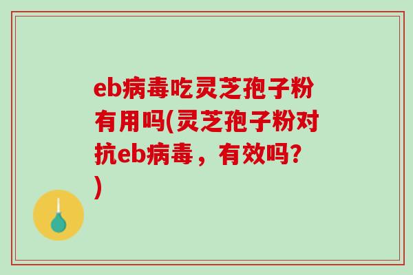 eb病毒吃灵芝孢子粉有用吗(灵芝孢子粉对抗eb病毒，有效吗？)