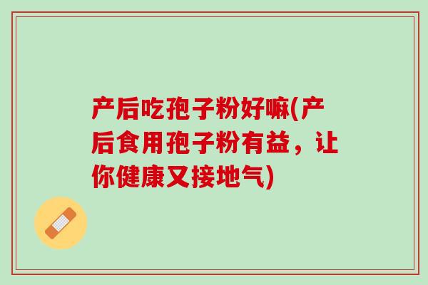 产后吃孢子粉好嘛(产后食用孢子粉有益，让你健康又接地气)