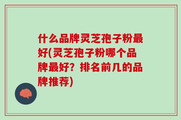 什么品牌灵芝孢子粉好(灵芝孢子粉哪个品牌好?排名前几的品牌推荐) 什么品牌灵芝孢子粉好(灵芝孢子粉哪个品牌好?排名前几的品牌推荐)