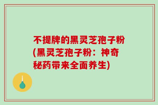 不提牌的黑灵芝孢子粉(黑灵芝孢子粉：神奇秘药带来全面养生)