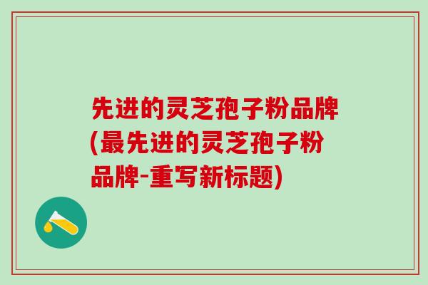 先进的灵芝孢子粉品牌(最先进的灵芝孢子粉品牌-重写新标题)