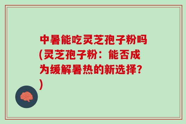 中暑能吃灵芝孢子粉吗(灵芝孢子粉:能否成为缓解暑热的新选择?) 中暑能吃灵芝孢子粉吗(灵芝孢子粉:能否成为缓解暑热的新选择?)