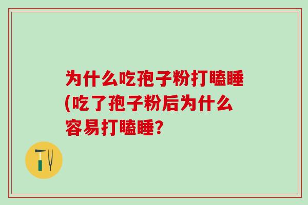 为什么吃孢子粉打瞌睡(吃了孢子粉后为什么容易打瞌睡? 为什么吃孢子粉打瞌睡(吃了孢子粉后为什么容易打瞌睡?