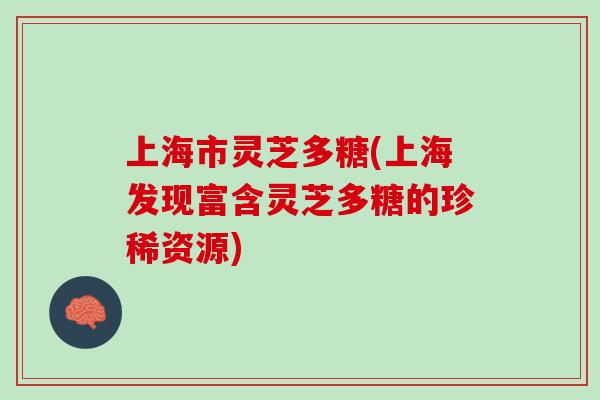 上海市灵芝多糖(上海发现富含灵芝多糖的珍稀资源)