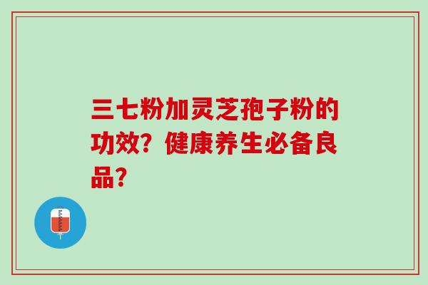 三七粉加灵芝孢子粉的功效？健康养生必备良品？