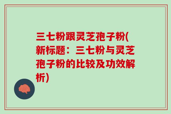 三七粉跟灵芝孢子粉(新标题:三七粉与灵芝孢子粉的比较及功效解析) 三七粉跟灵芝孢子粉(新标题:三七粉与灵芝孢子粉的比较及功效解析)
