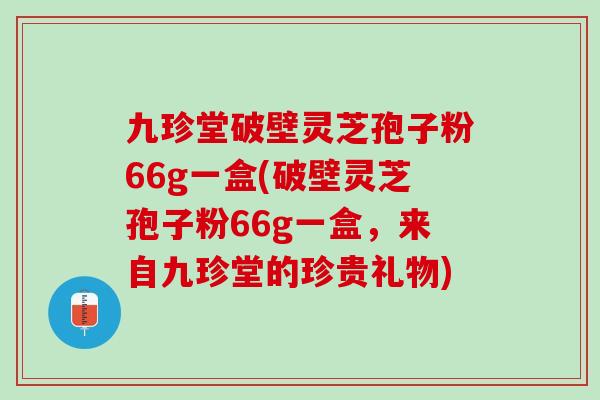 九珍堂破壁灵芝孢子粉66g一盒(破壁灵芝孢子粉66g一盒，来自九珍堂的珍贵礼物)