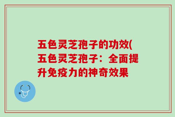 五色灵芝孢子的功效(五色灵芝孢子：全面提升免疫力的神奇效果