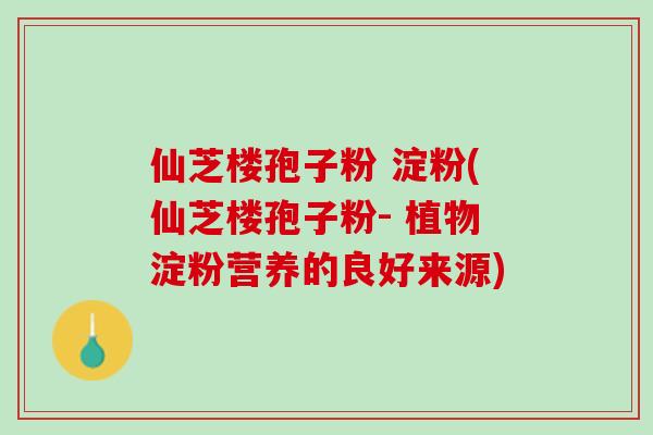仙芝楼孢子粉 淀粉(仙芝楼孢子粉- 植物淀粉营养的良好来源)