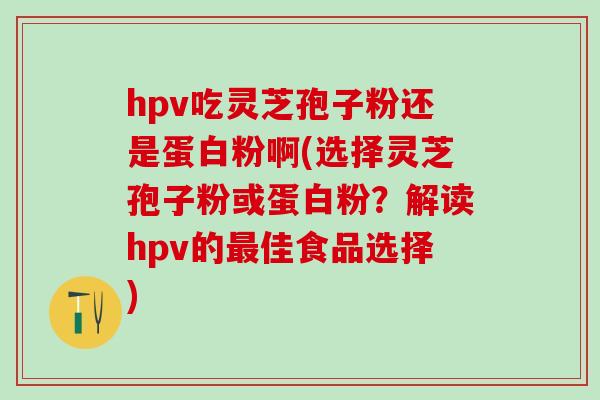 hpv吃灵芝孢子粉还是蛋白粉啊(选择灵芝孢子粉或蛋白粉？解读hpv的佳食品选择)