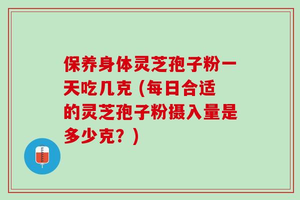 保养身体灵芝孢子粉一天吃几克 (每日合适的灵芝孢子粉摄入量是多少克？)