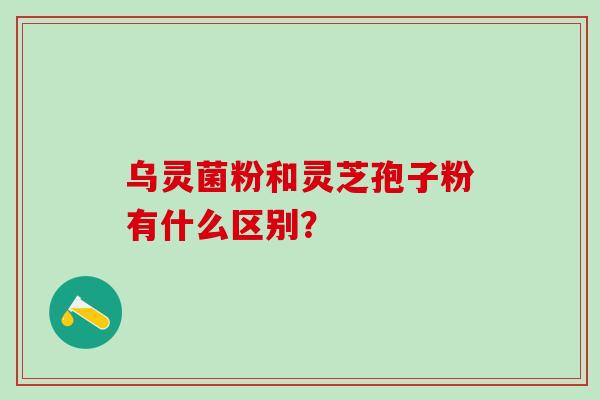乌灵菌粉和灵芝孢子粉有什么区别？