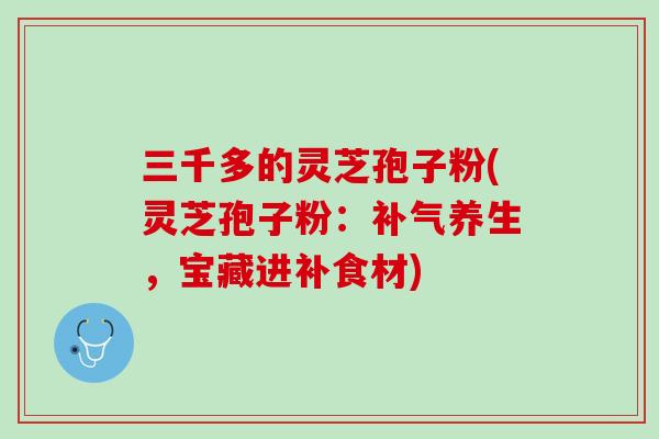三千多的灵芝孢子粉(灵芝孢子粉：补气养生，宝藏进补食材)