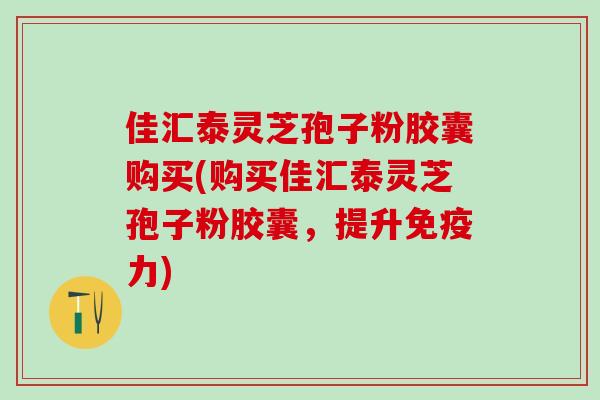 佳汇泰灵芝孢子粉胶囊购买(购买佳汇泰灵芝孢子粉胶囊,提升免疫力) 佳汇泰灵芝孢子粉胶囊购买(购买佳汇泰灵芝孢子粉胶囊,提升免疫力)