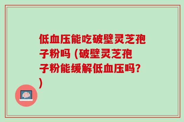 低血压能吃破壁灵芝孢子粉吗 (破壁灵芝孢子粉能缓解低血压吗？)