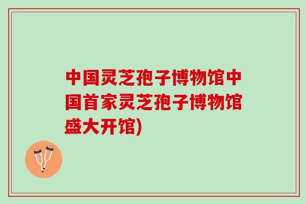 中国灵芝孢子博物馆中国首家灵芝孢子博物馆盛大开馆)